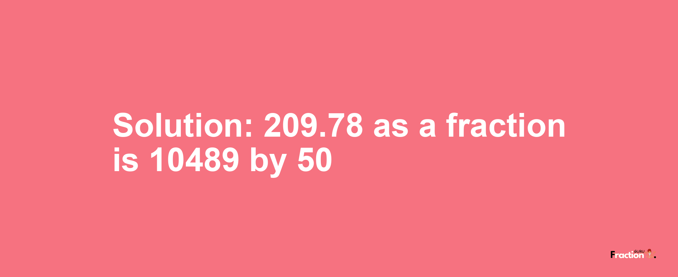 Solution:209.78 as a fraction is 10489/50